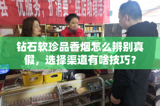 钻石软珍品香烟怎么辨别真假，选择渠道有啥技巧？
