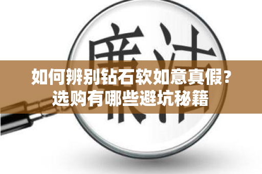 如何辨别钻石软如意真假？选购有哪些避坑秘籍